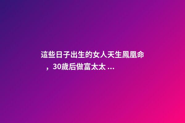 這些日子出生的女人天生鳳凰命，30歲后做富太太，孩子非富即貴